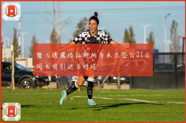 隆戈透露格拉斯纳与米兰签订21合同或将引进马特塔