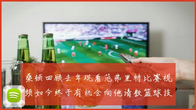 桑顿回顾去年观看范弗里特比赛视频如今终于有机会向他请教篮球技巧