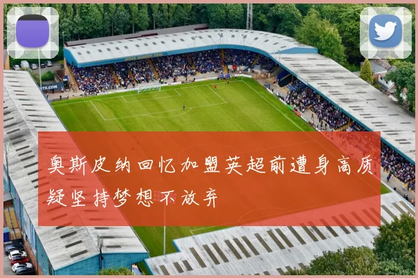奥斯皮纳回忆加盟英超前遭身高质疑坚持梦想不放弃