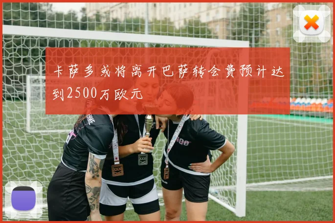 卡萨多或将离开巴萨转会费预计达到2500万欧元