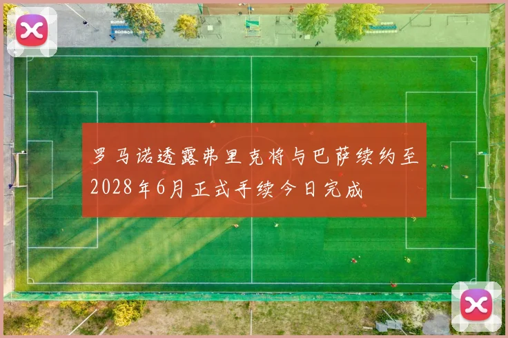 罗马诺透露弗里克将与巴萨续约至2028年6月正式手续今日完成