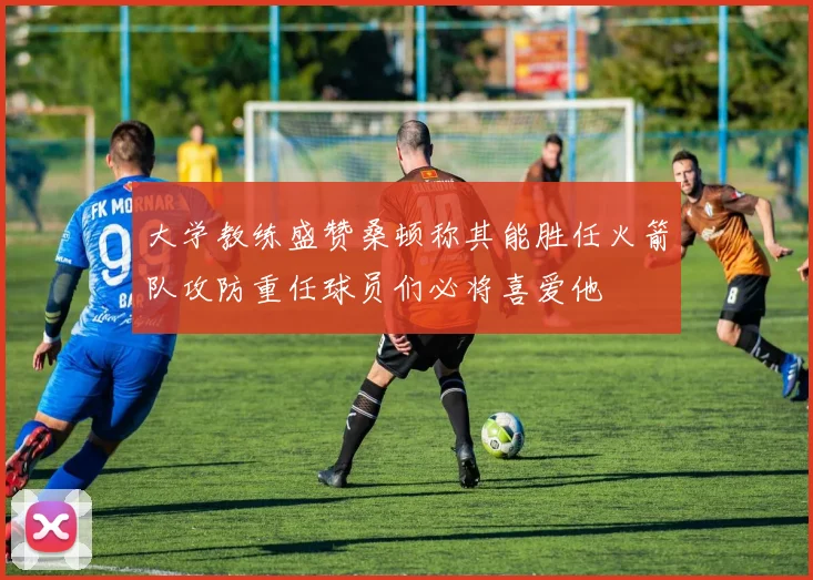 大学教练盛赞桑顿称其能胜任火箭队攻防重任球员们必将喜爱他