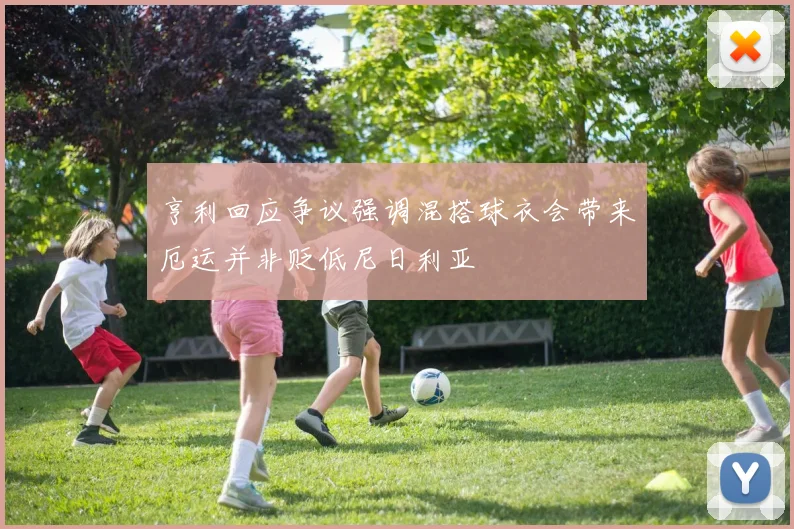 亨利回应争议强调混搭球衣会带来厄运并非贬低尼日利亚