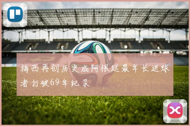 梅西再创历史成阿根廷最年长进球者打破69年纪录