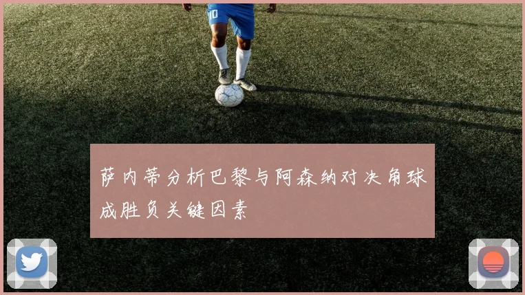 萨内蒂分析巴黎与阿森纳对决角球成胜负关键因素