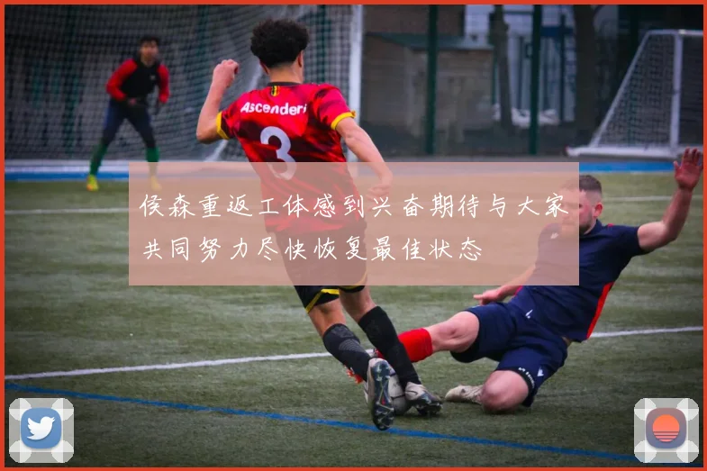 侯森重返工体感到兴奋期待与大家共同努力尽快恢复最佳状态