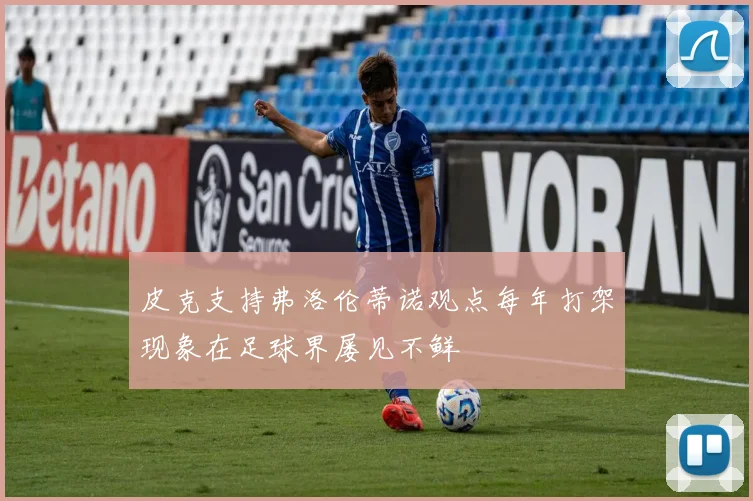皮克支持弗洛伦蒂诺观点每年打架现象在足球界屡见不鲜