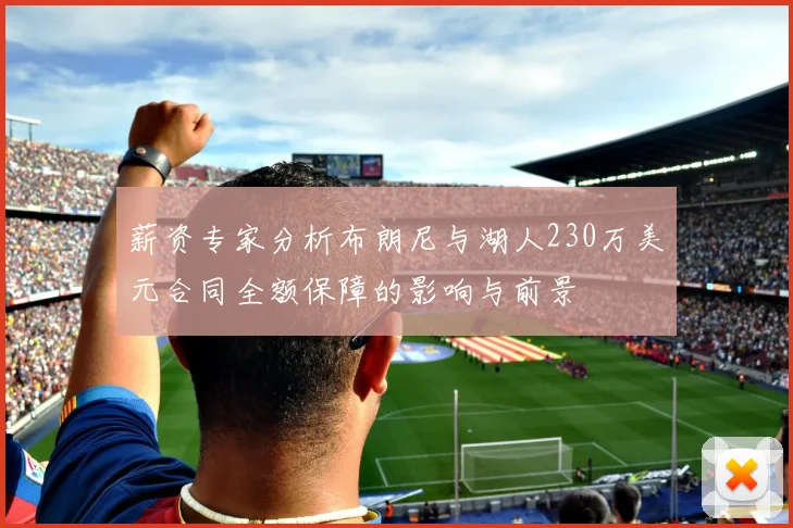 薪资专家分析布朗尼与湖人230万美元合同全额保障的影响与前景