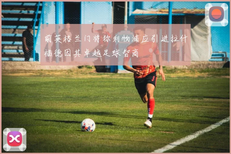 前英格兰门将称利物浦应引进拉什福德因其卓越足球智商