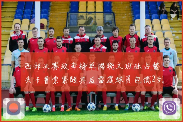 西部决赛效率榜单揭晓文班独占鳌头卡鲁索紧随其后雷霆球员包揽2到5名