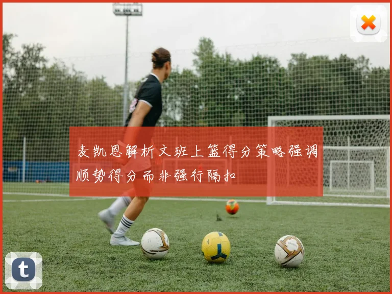 麦凯恩解析文班上篮得分策略强调顺势得分而非强行隔扣