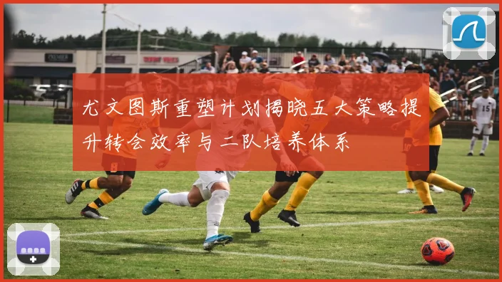 尤文图斯重塑计划揭晓五大策略提升转会效率与二队培养体系