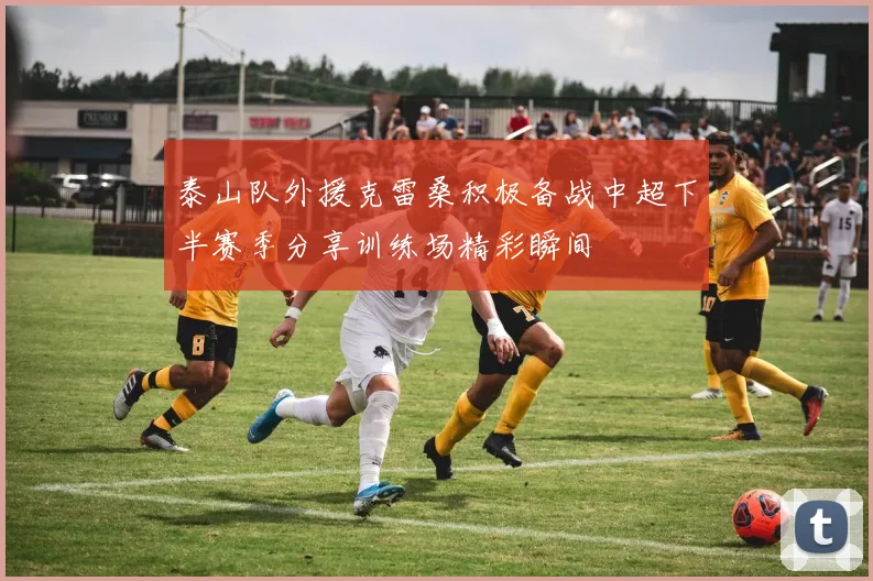 泰山队外援克雷桑积极备战中超下半赛季分享训练场精彩瞬间