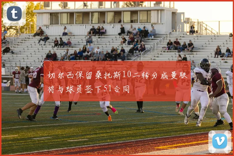 切尔西保留桑托斯10二转分成曼联将与球员签下51合同