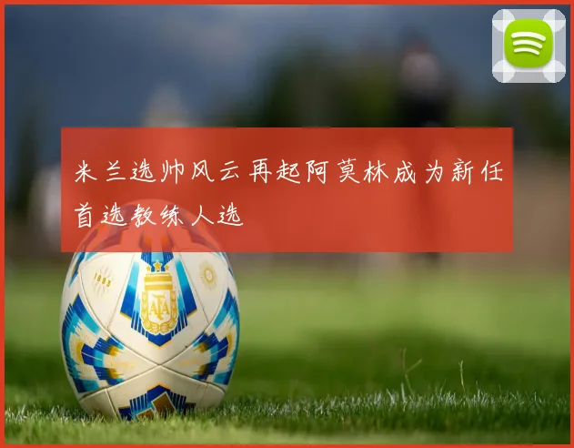 米兰选帅风云再起阿莫林成为新任首选教练人选
