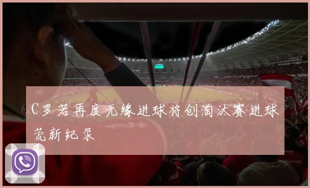 C罗若再度无缘进球将创淘汰赛进球荒新纪录