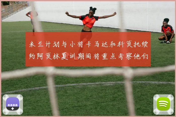 米兰计划与小将卡马达和科莫托续约阿莫林夏训期间将重点考察他们