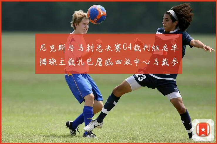 尼克斯与马刺总决赛G4裁判组名单揭晓主裁扎巴詹威回放中心马戴参与执法
