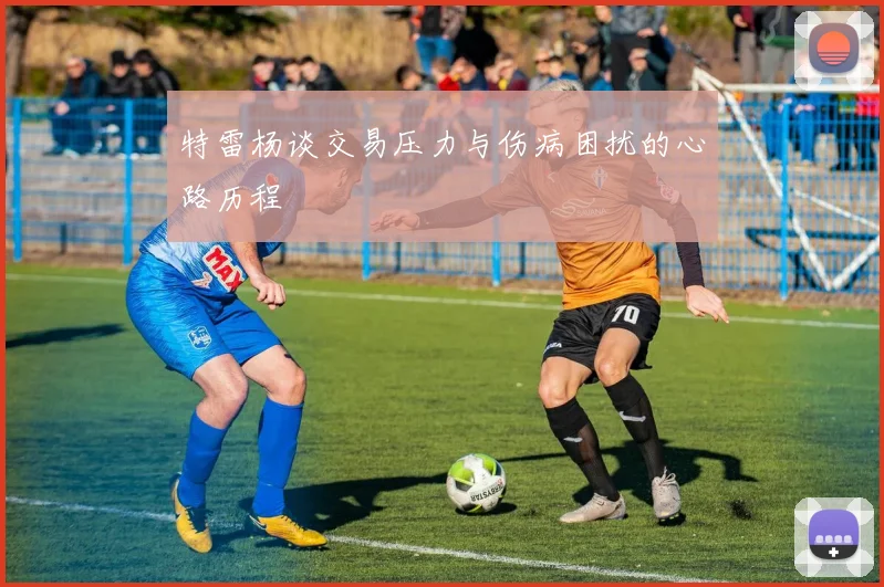 特雷杨谈交易压力与伤病困扰的心路历程