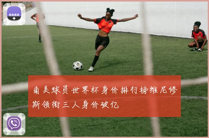 南美球员世界杯身价排行榜维尼修斯领衔三人身价破亿